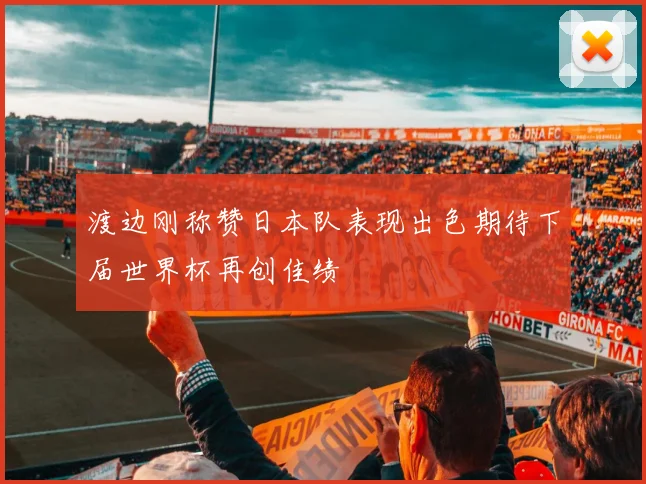 渡边刚称赞日本队表现出色期待下届世界杯再创佳绩