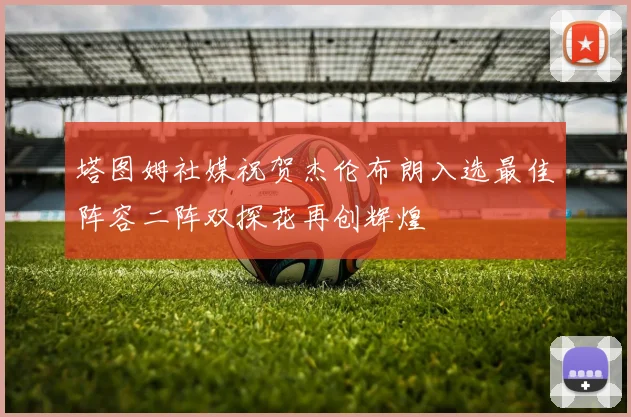 塔图姆社媒祝贺杰伦布朗入选最佳阵容二阵双探花再创辉煌