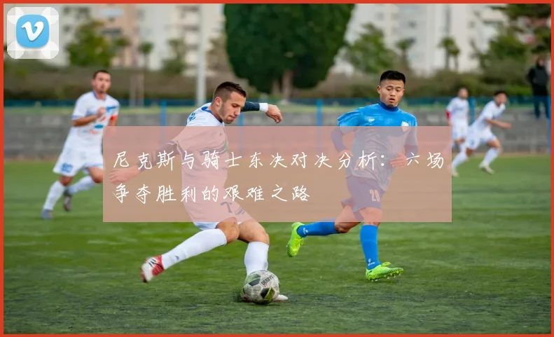 尼克斯与骑士东决对决分析：六场争夺胜利的艰难之路