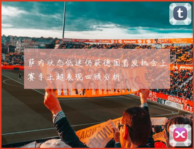萨内状态低迷仍获德国首发机会上赛季土超表现回顾分析