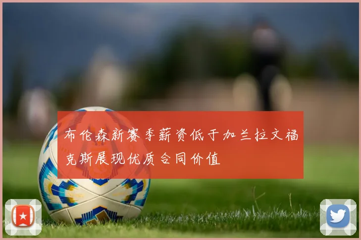 布伦森新赛季薪资低于加兰拉文福克斯展现优质合同价值