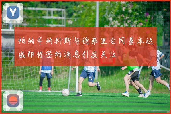帕纳辛纳科斯与德弗里合同基本达成即将签约消息引发关注
