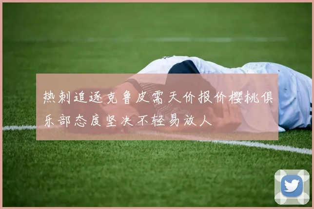热刺追逐克鲁皮需天价报价樱桃俱乐部态度坚决不轻易放人