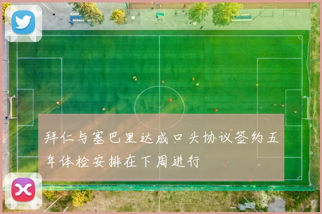 拜仁与塞巴里达成口头协议签约五年体检安排在下周进行