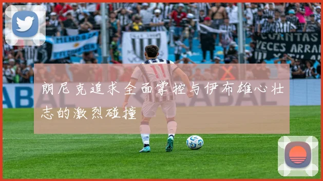 朗尼克追求全面掌控与伊布雄心壮志的激烈碰撞