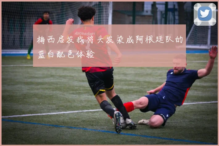 梅西启发我将头发染成阿根廷队的蓝白配色体验