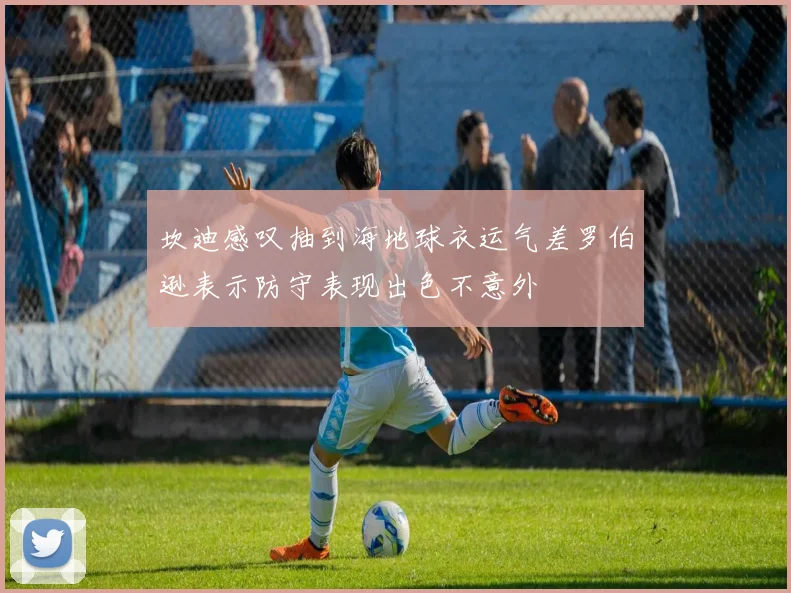 坎迪感叹抽到海地球衣运气差罗伯逊表示防守表现出色不意外