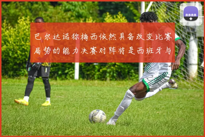 巴尔达诺称梅西依然具备改变比赛局势的能力决赛对阵将是西班牙与阿根廷