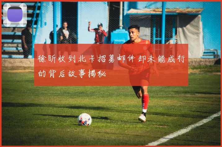 徐昕收到北卡招募邮件却未能成行的背后故事揭秘