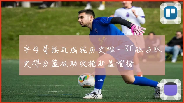字母哥接近成就历史唯一KG独占队史得分篮板助攻抢断盖帽榜