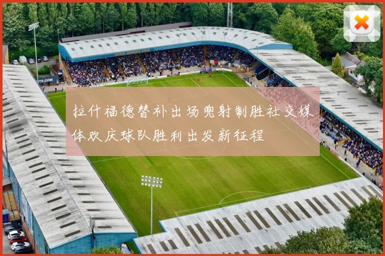 拉什福德替补出场兜射制胜社交媒体欢庆球队胜利出发新征程