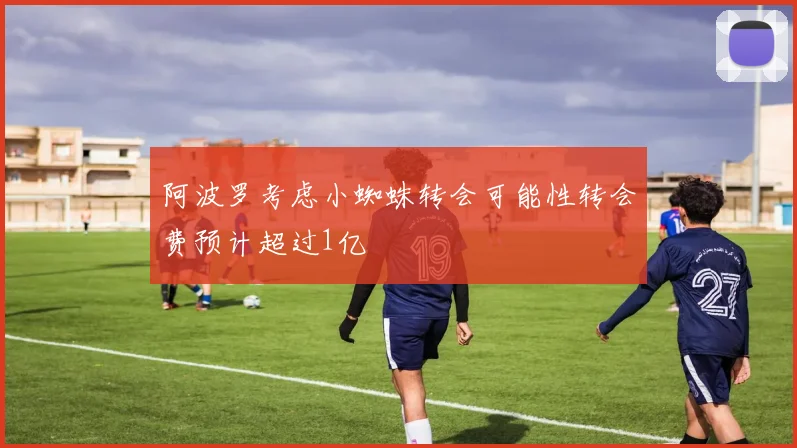 阿波罗考虑小蜘蛛转会可能性转会费预计超过1亿