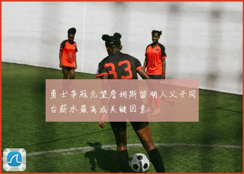 勇士争冠无望詹姆斯留湖人父子同台薪水最高成关键因素
