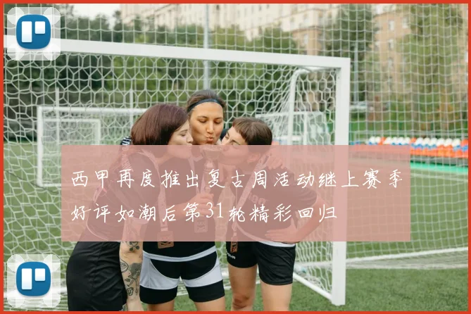 西甲再度推出复古周活动继上赛季好评如潮后第31轮精彩回归