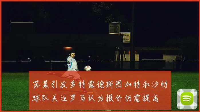 苏莱引发多特蒙德斯图加特和沙特球队关注罗马认为报价仍需提高